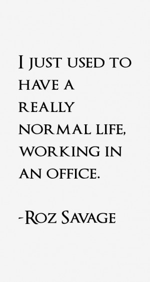 just used to have a really normal life, working in an office.”