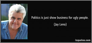 Politics is just show business for ugly people. - Jay Leno
