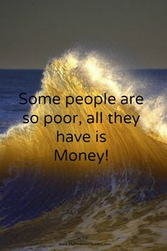 Some people are so poor, all they have is money! More