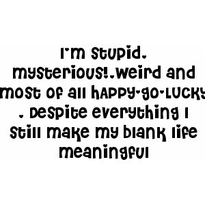 ... stupid, mysterious!,weird and most of all HAPPY-go-LUCKY . Despite who