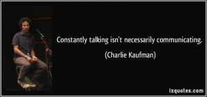 Constantly talking isn't necessarily communicating. - Charlie Kaufman