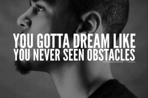 You gotta dream like you never seen obstacles.