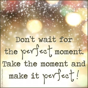 wait for the perfect moment take the moment and make it perfect join ...