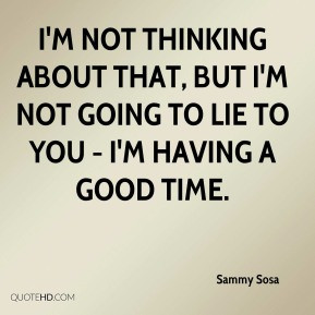 Sammy Sosa - I'm not thinking about that, but I'm not going to lie to ...