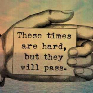These times are hard, but they will pass.