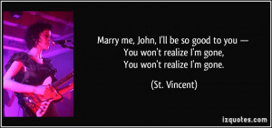 ... You won't realize I'm gone, You won't realize I'm gone. - St. Vincent