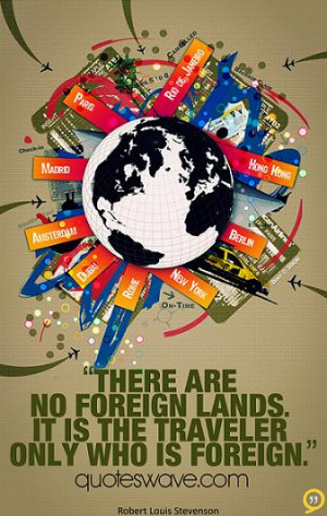 There are no foreign lands. It is the traveler only who is foreign.
