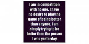 ... being better than anyone. I am simply trying to be better than the