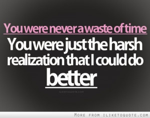You were never a waste of time, you were just a harsh realization that ...