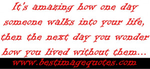Its amazing how one day someone walks into your life then the next day ...