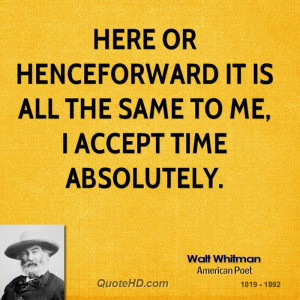 Here or henceforward it is all the same to me, I accept Time ...