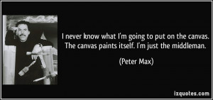 ... canvas. The canvas paints itself. I'm just the middleman. - Peter Max
