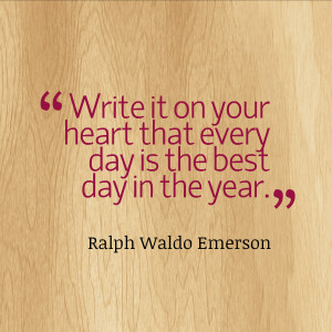 Write it your heart that every day is the best day in the year.”