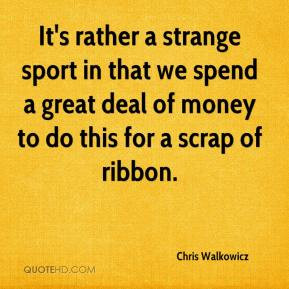 Chris Walkowicz - It's rather a strange sport in that we spend a great ...