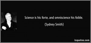 Science is his forte, and omniscience his foible. - Sydney Smith