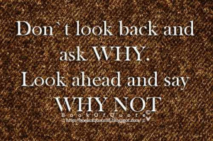 Don’t look back and ask why . Look ahead and say why not .