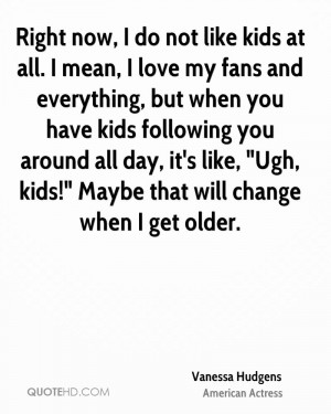 Right now, I do not like kids at all. I mean, I love my fans and ...