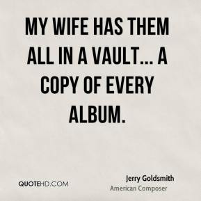 My wife has them all in a vault... a copy of every album. - Jerry ...