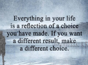 ... you have made, if you want a different result, make a different choice