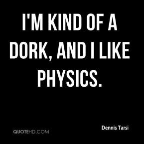 Dennis Tarsi - I'm kind of a dork, and I like physics.