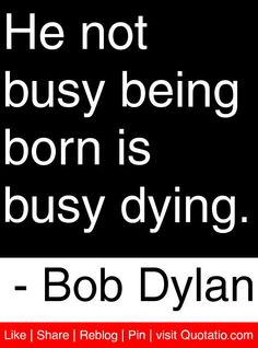... busy being born is busy dying. - Bob Dylan #quotes #quotations More
