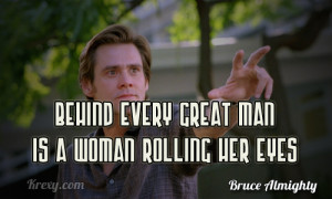 Behind every great man is a woman rolling her eyes.