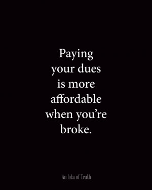 Paying your dues is more affordable when you are broke.