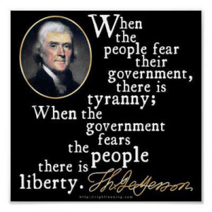 ... government fears the people, there is liberty.” ~ Thomas Jefferson