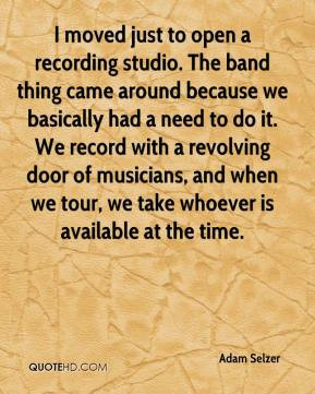 Adam Selzer - I moved just to open a recording studio. The band thing ...