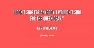 don't sing for anybody. I wouldn't sing for the Queen dear.”