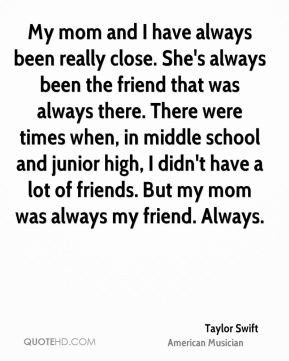 Taylor Swift - My mom and I have always been really close. She's ...