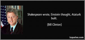 Shakespeare wrote, Einstein thought, Ataturk built. - Bill Clinton