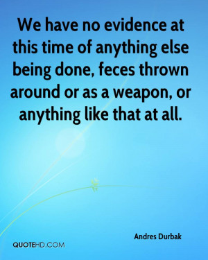 We have no evidence at this time of anything else being done, feces ...