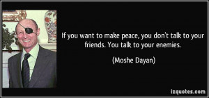 ... don't talk to your friends. You talk to your enemies. - Moshe Dayan