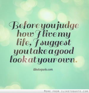 Before you judge how I live my life, I suggest you take a good look at ...