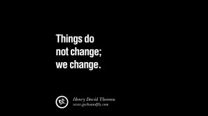 Things do not change; we change. – Henry David Thoreau