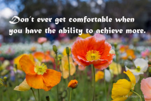 Don’t ever get comfortable when you have the ability to achieve more ...
