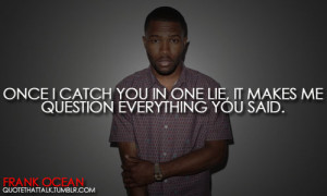 Once i catch you in one lie, it makes me question everything you said.