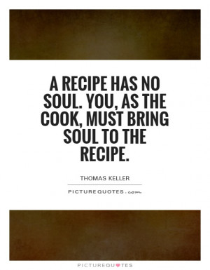 recipe has no soul. You, as the cook, must bring soul to the recipe.