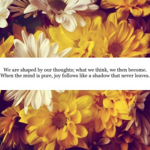 We are shaped by our thoughts; what we think, we then become. When the ...