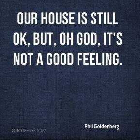 Phil Goldenberg - Our house is still OK, but, oh God, it's not a good ...