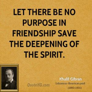 Let there be no purpose in friendship save the deepening of the spirit ...