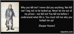 Why you kill me? I never did you anything. Not kill me! I beg not to ...