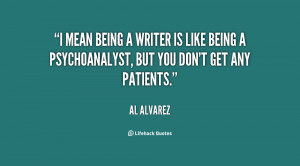 mean being a writer is like being a psychoanalyst, but you don't get ...