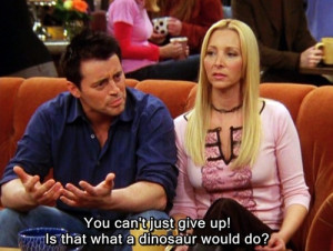 Joey Tribbiani Quote To Be Like The Dinosaurs & Never Give up On ...