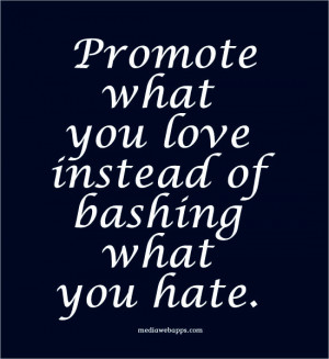 Promote what you love instead of bashing what you hate. Source: http ...