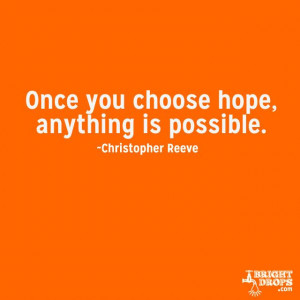 Once you choose hope, anything’s possible.” ~Christopher Reeve