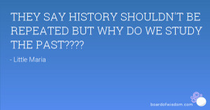 THEY SAY HISTORY SHOULDN'T BE REPEATED BUT WHY DO WE STUDY THE PAST ...