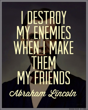 destroy my Enemies when I make them my Friends - Abraham Lincoln