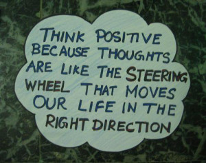Think positive, because thoughts are like the steering wheel that ...